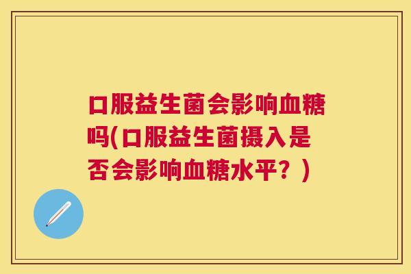 口服益生菌会影响血糖吗(口服益生菌摄入是否会影响血糖水平？)