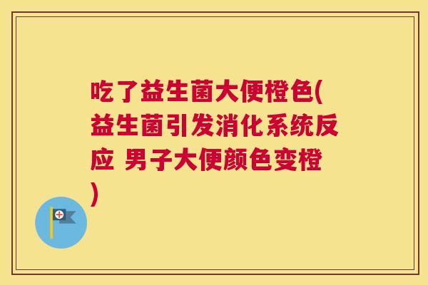 吃了益生菌大便橙色(益生菌引发消化系统反应 男子大便颜色变橙)