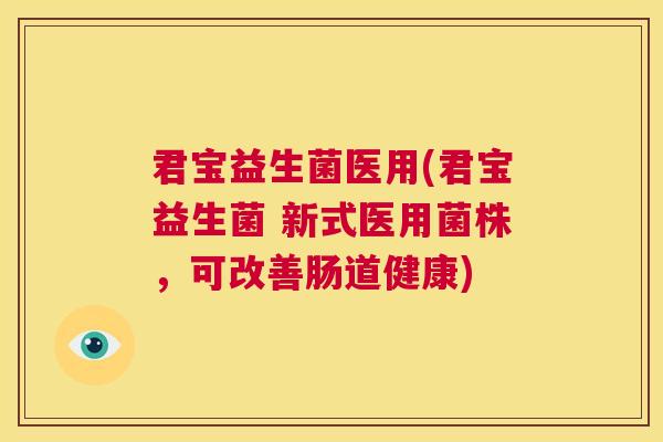 君宝益生菌医用(君宝益生菌 新式医用菌株，可改善肠道健康)