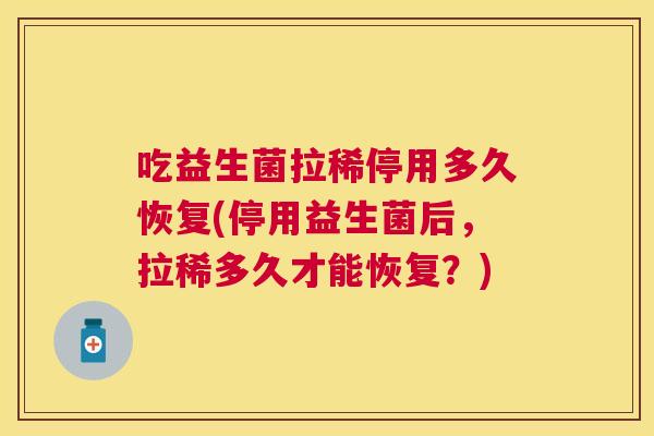 吃益生菌拉稀停用多久恢复(停用益生菌后，拉稀多久才能恢复？)