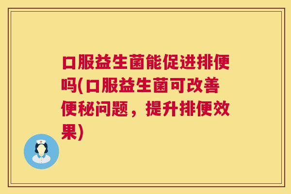口服益生菌能促进排便吗(口服益生菌可改善便秘问题，提升排便效果)