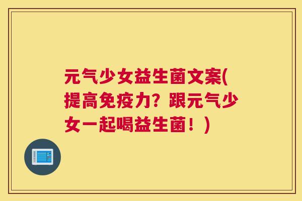 元气少女益生菌文案(提高免疫力？跟元气少女一起喝益生菌！)