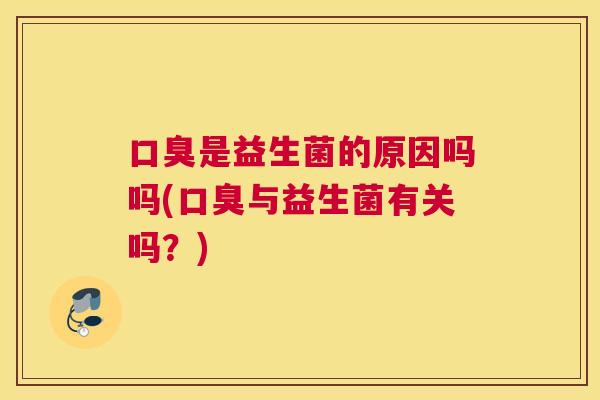 口臭是益生菌的原因吗吗(口臭与益生菌有关吗？)