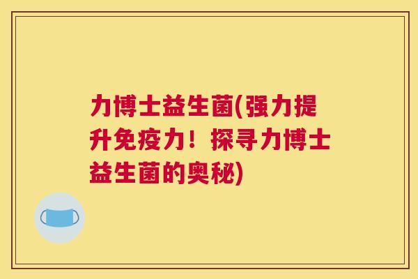 力博士益生菌(强力提升免疫力！探寻力博士益生菌的奥秘)