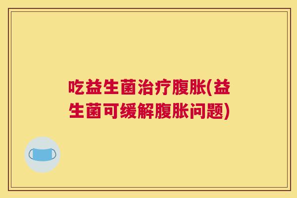 吃益生菌治疗腹胀(益生菌可缓解腹胀问题)
