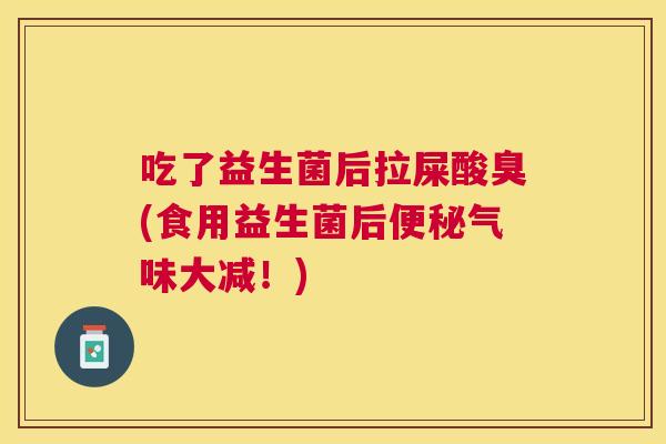 吃了益生菌后拉屎酸臭(食用益生菌后便秘气味大减！)