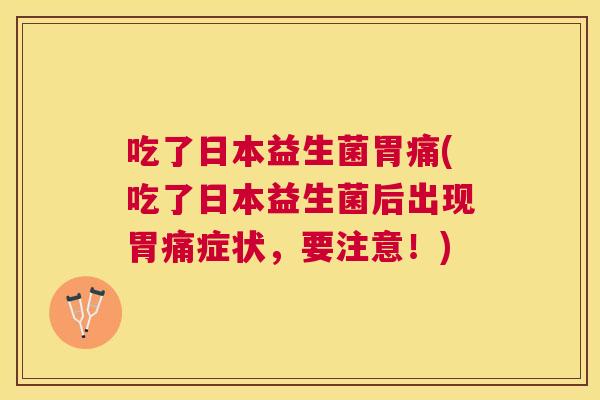 吃了日本益生菌胃痛(吃了日本益生菌后出现胃痛症状，要注意！)