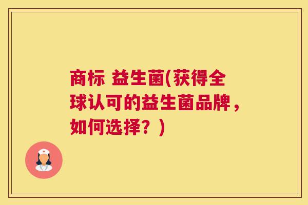 商标 益生菌(获得全球认可的益生菌品牌，如何选择？)