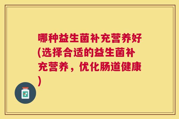 哪种益生菌补充营养好(选择合适的益生菌补充营养，优化肠道健康)