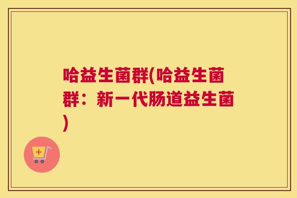 哈益生菌群(哈益生菌群：新一代肠道益生菌)