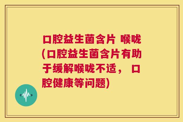 口腔益生菌含片 喉咙(口腔益生菌含片有助于缓解喉咙不适， 口腔健康等问题)