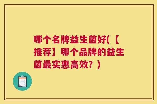 哪个名牌益生菌好(【推荐】哪个品牌的益生菌最实惠高效？)