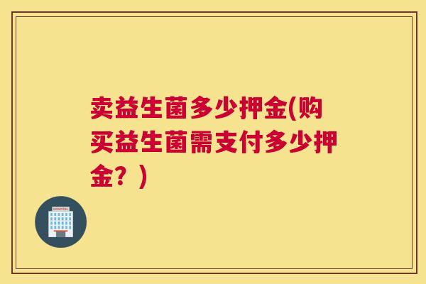 卖益生菌多少押金(购买益生菌需支付多少押金？)