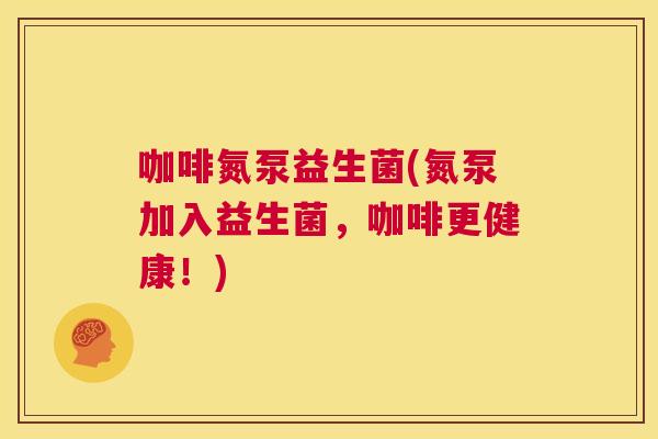 咖啡氮泵益生菌(氮泵加入益生菌，咖啡更健康！)