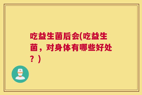 吃益生菌后会(吃益生菌，对身体有哪些好处？)
