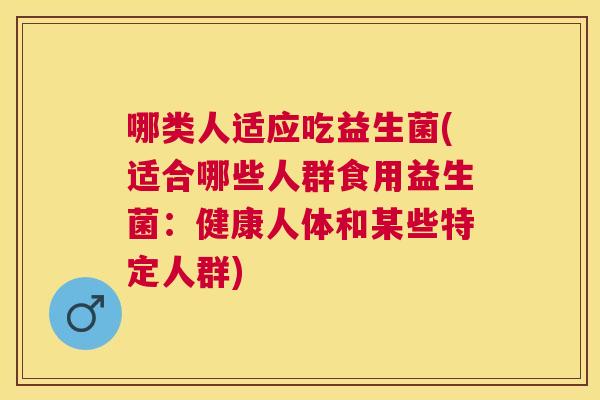 哪类人适应吃益生菌(适合哪些人群食用益生菌：健康人体和某些特定人群)