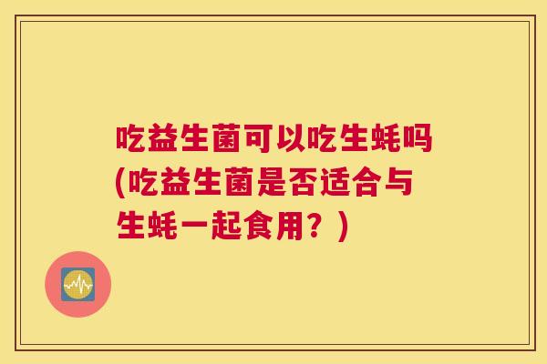 吃益生菌可以吃生蚝吗(吃益生菌是否适合与生蚝一起食用？)