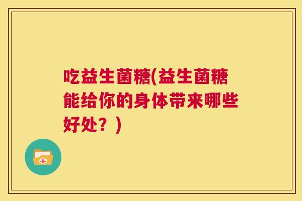 吃益生菌糖(益生菌糖能给你的身体带来哪些好处？)