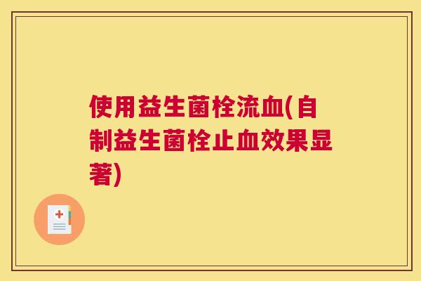 使用益生菌栓流血(自制益生菌栓止血效果显著)