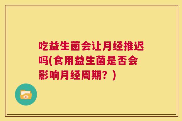 吃益生菌会让月经推迟吗(食用益生菌是否会影响月经周期？)