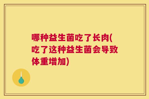 哪种益生菌吃了长肉(吃了这种益生菌会导致体重增加)