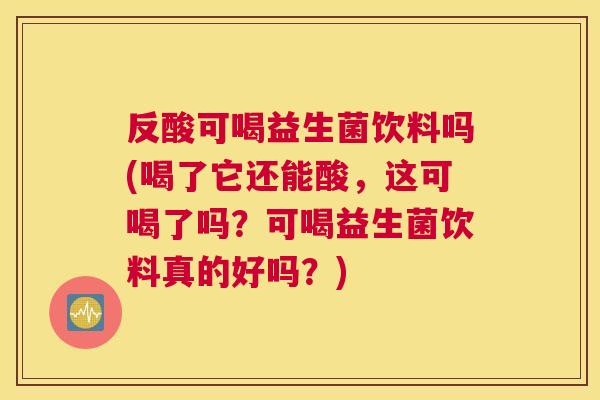 反酸可喝益生菌饮料吗(喝了它还能酸，这可喝了吗？可喝益生菌饮料真的好吗？)