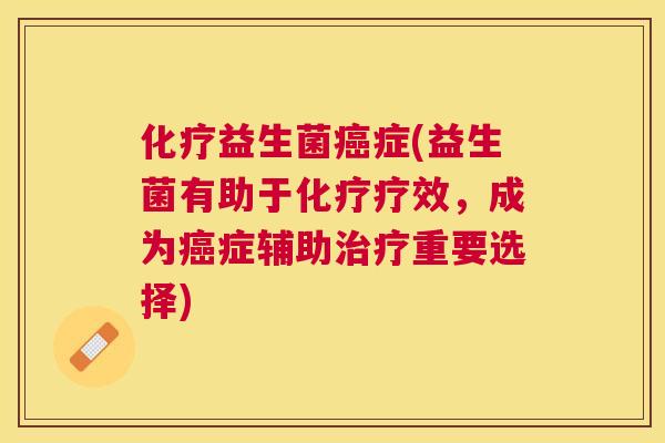 化疗益生菌癌症(益生菌有助于化疗疗效，成为癌症辅助治疗重要选择)