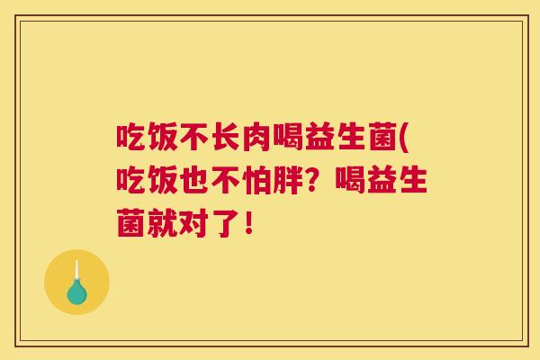 吃饭不长肉喝益生菌(吃饭也不怕胖？喝益生菌就对了！