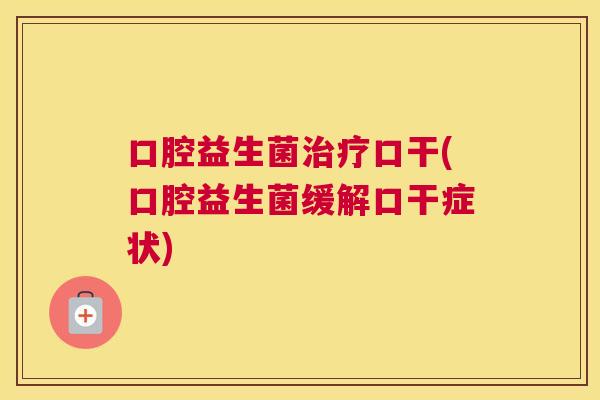 口腔益生菌治疗口干(口腔益生菌缓解口干症状)