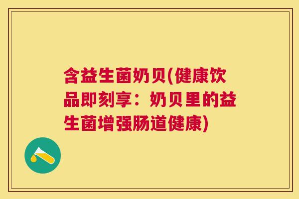 含益生菌奶贝(健康饮品即刻享：奶贝里的益生菌增强肠道健康)