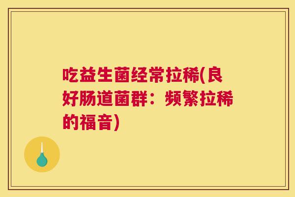 吃益生菌经常拉稀(良好肠道菌群：频繁拉稀的福音)