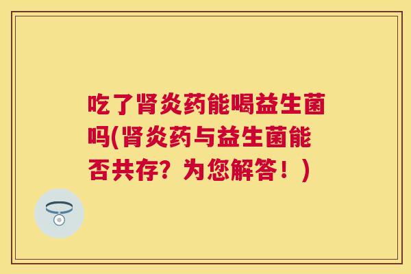 吃了肾炎药能喝益生菌吗(肾炎药与益生菌能否共存？为您解答！)