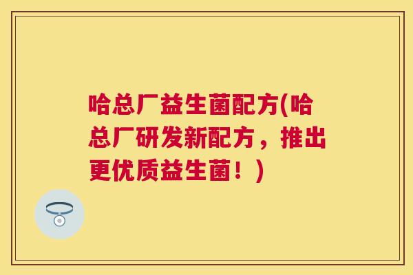 哈总厂益生菌配方(哈总厂研发新配方，推出更优质益生菌！)