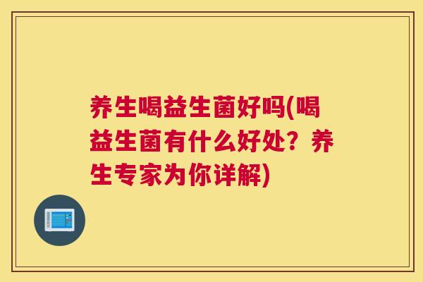 养生喝益生菌好吗(喝益生菌有什么好处？养生专家为你详解)