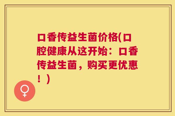 口香传益生菌价格(口腔健康从这开始：口香传益生菌，购买更优惠！)