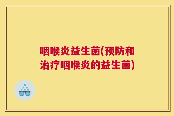 咽喉炎益生菌(预防和治疗咽喉炎的益生菌)