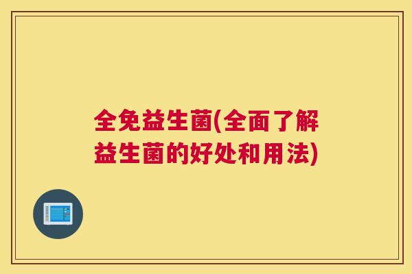 全免益生菌(全面了解益生菌的好处和用法)