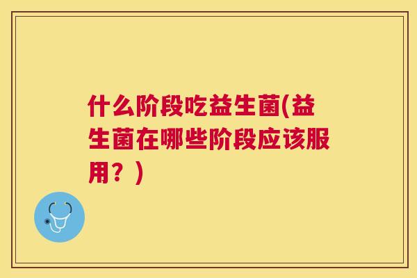 什么阶段吃益生菌(益生菌在哪些阶段应该服用？)