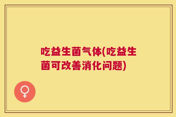 吃益生菌气体(吃益生菌可改善消化问题)