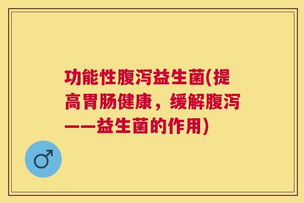 功能性腹泻益生菌(提高胃肠健康，缓解腹泻——益生菌的作用)