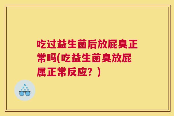 吃过益生菌后放屁臭正常吗(吃益生菌臭放屁属正常反应？)
