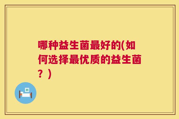 哪种益生菌最好的(如何选择最优质的益生菌？)