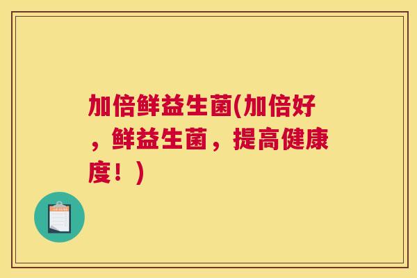 加倍鲜益生菌(加倍好，鲜益生菌，提高健康度！)