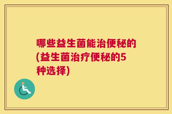 哪些益生菌能治便秘的(益生菌治疗便秘的5种选择)