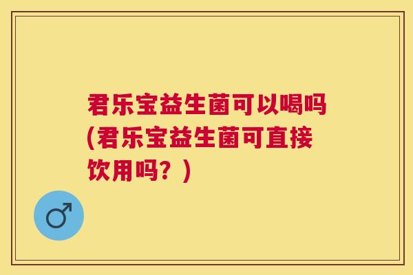 君乐宝益生菌可以喝吗(君乐宝益生菌可直接饮用吗？)