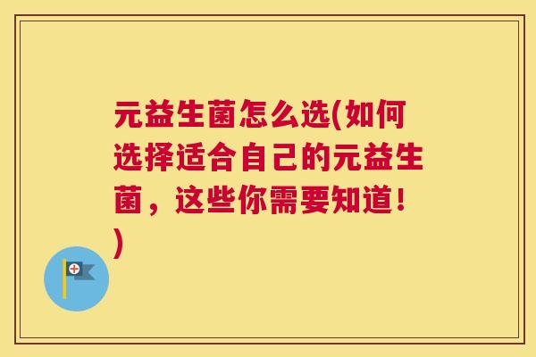 元益生菌怎么选(如何选择适合自己的元益生菌，这些你需要知道！)