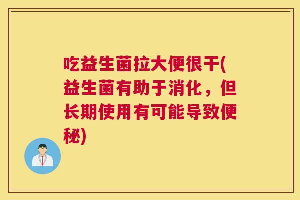 吃益生菌拉大便很干(益生菌有助于消化，但长期使用有可能导致便秘)