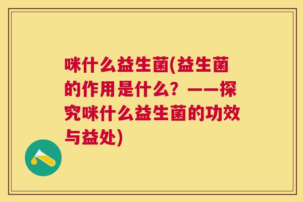 咪什么益生菌(益生菌的作用是什么？——探究咪什么益生菌的功效与益处)