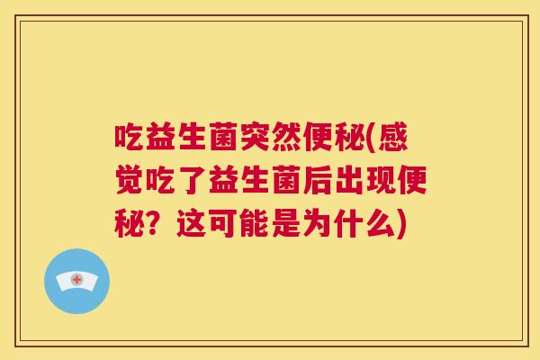 吃益生菌突然便秘(感觉吃了益生菌后出现便秘？这可能是为什么)