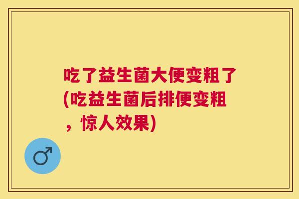 吃了益生菌大便变粗了(吃益生菌后排便变粗,惊人效果) 吃了益生菌大便变粗了(吃益生菌后排便变粗,惊人效果)